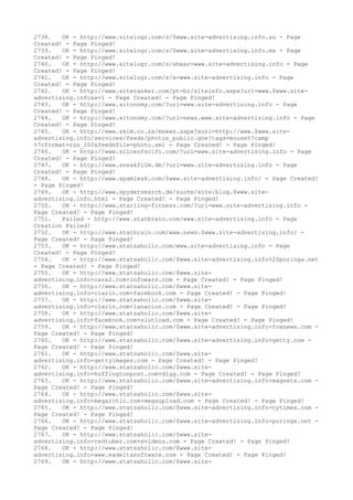 2738. OK - http://www.sitelogr.com/s/$www.site-advertising.info.au - Page
Created! - Page Pinged!
2739. OK - http://www.sitelogr.com/s/$www.site-advertising.info.mx - Page
Created! - Page Pinged!
2740. OK - http://www.sitelogr.com/s/shear-www.site-advertising.info - Page
Created! - Page Pinged!
2741. OK - http://www.sitelogr.com/s/x-www.site-advertising.info - Page
Created! - Page Pinged!
2742. OK - http://www.siteranker.com/pt-br/siteinfo.aspx?url=www.$www.site-
advertising.info&e=1 - Page Created! - Page Pinged!
2743. OK - http://www.sitonomy.com/?url=www.site-advertising.info - Page
Created! - Page Pinged!
2744. OK - http://www.sitonomy.com/?url=news.www.site-advertising.info - Page
Created! - Page Pinged!
2745. OK - http://www.skim.co.za/mnews.aspx?surl=http://www.$www.site-
advertising.info/services/feeds/photos_public.gne?tags=mouse%7camp
%7cformat=rss_200&feedsfile=photo.xml - Page Created! - Page Pinged!
2746. OK - http://www.sliceofscifi.com/?url=www.site-advertising.info - Page
Created! - Page Pinged!
2747. OK - http://www.sneakfilm.de/?url=www.site-advertising.info - Page
Created! - Page Pinged!
2748. OK - http://www.spamleak.com/$www.site-advertising.info/ - Page Created!
- Page Pinged!
2749. OK - http://www.spydersearch.de/suche/site:blog.$www.site-
advertising.info.html - Page Created! - Page Pinged!
2750. OK - http://www.starling-fitness.com/?url=www.site-advertising.info -
Page Created! - Page Pinged!
2751. Failed - http://www.statbrain.com/www.site-advertising.info - Page
Creation Failed!
2752. OK - http://www.statbrain.com/www.news.$www.site-advertising.info/ -
Page Created! - Page Pinged!
2753. OK - http://www.statsaholic.com/www.site-advertising.info - Page
Created! - Page Pinged!
2754. OK - http://www.statsaholic.com/$www.site-advertising.info%20poringa.net
- Page Created! - Page Pinged!
2755. OK - http://www.statsaholic.com/$www.site-
advertising.info+care2.com+infowars.com - Page Created! - Page Pinged!
2756. OK - http://www.statsaholic.com/$www.site-
advertising.info+clarin.com+facebook.com - Page Created! - Page Pinged!
2757. OK - http://www.statsaholic.com/$www.site-
advertising.info+clarin.com+lanacion.com - Page Created! - Page Pinged!
2758. OK - http://www.statsaholic.com/$www.site-
advertising.info+facebook.com+slutload.com - Page Created! - Page Pinged!
2759. OK - http://www.statsaholic.com/$www.site-advertising.info+foxnews.com -
Page Created! - Page Pinged!
2760. OK - http://www.statsaholic.com/$www.site-advertising.info+getty.com -
Page Created! - Page Pinged!
2761. OK - http://www.statsaholic.com/$www.site-
advertising.info+gettyimages.com - Page Created! - Page Pinged!
2762. OK - http://www.statsaholic.com/$www.site-
advertising.info+huffingtonpost.com+digg.com - Page Created! - Page Pinged!
2763. OK - http://www.statsaholic.com/$www.site-advertising.info+magnets.com -
Page Created! - Page Pinged!
2764. OK - http://www.statsaholic.com/$www.site-
advertising.info+megarotic.com+megaupload.com - Page Created! - Page Pinged!
2765. OK - http://www.statsaholic.com/$www.site-advertising.info+nytimes.com -
Page Created! - Page Pinged!
2766. OK - http://www.statsaholic.com/$www.site-advertising.info+poringa.net -
Page Created! - Page Pinged!
2767. OK - http://www.statsaholic.com/$www.site-
advertising.info+redtuber.com+xvideos.com - Page Created! - Page Pinged!
2768. OK - http://www.statsaholic.com/$www.site-
advertising.info+www.eadeltasoftware.com - Page Created! - Page Pinged!
2769. OK - http://www.statsaholic.com/$www.site-
 