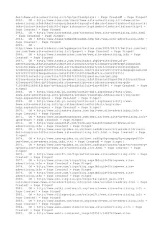 dest=$www.site-advertising.info/go/getflashplayer - Page Created! - Page Pinged!
2862. OK - http://www.tomx.com/check/?www.site-advertising.info=$www.site-
advertising.info&chkall=on&googlerank=1&google=1&baidu=1&msn=1&yahoo=1&yisou=1&l
inks=1&sina=1&sohu=1&do163=1&qq=1&zhongsou=1&uptimebot=1&whois=1&alexa=1&ip=1 -
Page Created! - Page Pinged!
2863. OK - http://www.torrenthub.org/torrents/$www.site-advertising.info.html
- Page Created! - Page Pinged!
2864. OK - http://www.transformingfreedom.org/?url=www.site-advertising.info -
Page Created! - Page Pinged!
2865. OK -
http://www.transitrideroc.com/aggregator/twitter.com/2009/08/17/twitter.com/twit
ter.com/$www.site-advertising.info?page=1 - Page Created! - Page Pinged!
2866. OK - http://www.trendmatcher.com/ww/www.site-advertising.info - Page
Created! - Page Pinged!
2867. OK - http://www.trobalo.com/resultados.php?q=site:$www.site-
advertising.info%20hasta%20que%20el%20cura%20nos%20separe%20dvdrip%20spanish
%20site:$www.site-advertising.info%20hasta%20que%20el%20cura%20nos%20separe
%20dvdrip%20spanish%20%7c%20%22rapidshare.com/files%22%20%7c%20%22megaupload.com
%22%20%7c%20%22megashares.com%22%20%7c%20%22mediafire.com%22%20%7c
%20%22filefactory.com/file/%22%20%7c%20%22gigasize.com/get.php
%22&sa=buscar&w=site:$www.site-advertising.info%20hasta%20que%20el%20cura%20nos
%20separe%20dvdrip%20spanish&idioma=es&tipo=servidores&cx=partner-pub-
7195488421699183:9xzv7q-46ax&cof=forid%3a10&ie=iso-8859-1 - Page Created! - Page
Pinged!
2868. OK - http://www.tsb.gc.ca/eng/sortie-exit.asp?newurl=http:/www.
$www.site-advertising.info/products/acrobat/readstep2.html&oldurl=/eng/aide-
help.asp&anchor=specs - Page Created! - Page Pinged!
2869. OK - http://www.tsb.gc.ca/eng/sortie-exit.asp?newurl=http:/www.
$www.site-advertising.info/quicktime/download/&oldurl=/eng/aide-
help.asp&anchor=specs - Page Created! - Page Pinged!
2870. OK - http://www.ultimate-rihanna.com/?url=www.site-advertising.info -
Page Created! - Page Pinged!
2871. OK - http://www.uniquehousewares.com/results/$www.site-advertising.info-
ipod-start - Page Created! - Page Pinged!
2872. OK - http://www.usearchit.com/form.asp?search=namaron74@www.site-
advertising.info - Page Created! - Page Pinged!
2873. OK - http://www.user-guides.co.uk/download/drivers/driversdell/drivers-
dell-inspiron-1420-vista-$www.site-advertising.info.html - Page Created! - Page
Pinged!
2874. OK - http://www.user-guides.co.uk/download/hp/hpcompaq/hp-compaq-d530-
cmt-$www.site-advertising.info.html - Page Created! - Page Pinged!
2875. OK - http://www.user-guides.co.uk/download/usar/usarsu/usar-su-recovery-
hp-pavilion-tx1000-en-$www.site-advertising.info.html - Page Created! - Page
Pinged!
2876. OK - http://www.usniff.com/top/swf+site:www.site-advertising.info - Page
Created! - Page Pinged!
2877. OK - http://www.utne.com/blogs/blog.aspx?blogid=28&tag=www.site-
advertising.info - Page Created! - Page Pinged!
2878. OK - http://www.utne.com/blogs/blog.aspx?blogid=30&tag=www.site-
advertising.info - Page Created! - Page Pinged!
2879. OK - http://www.utne.com/blogs/blog.aspx?blogid=34&tag=www.site-
advertising.info - Page Created! - Page Pinged!
2880. OK - http://www.vec.virginia.gov/vecportal/alert_main.cfm?
outsideurl=www.$www.site-advertising.info/prodindex/acrobat/readstep.html - Page
Created! - Page Pinged!
2881. OK - http://www.velki.com/search.asp?search=www.site-advertising.info -
Page Created! - Page Pinged!
2882. OK - http://www.villagevoice.com/related/to/www.site-advertising.info -
Page Created! - Page Pinged!
2883. OK - http://www.waakee.com/search.php?search=www.site-advertising.info -
Page Created! - Page Pinged!
2884. OK - http://www.waba.name/items/site/www.site-advertising.info - Page
Created! - Page Pinged!
2885. OK - http://www.weblo.com/asset_image/400521/148674/$www.site-
 