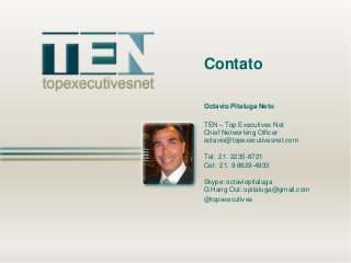Contato
Octavio Pitaluga Neto
TEN – Top Executives Net
Chief Networking Officer
octavio@topexecutivesnet.com
Tel: 21. 2235-8721
Cel: 21. 9 8829-4933
Skype: octaviopitaluga
G Hang Out: opitaluga@gmail.com
@topexecutives

 