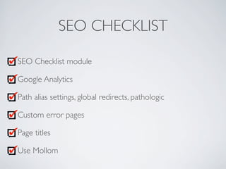 SEO CHECKLIST
SEO Checklist module
Google Analytics
Path alias settings, global redirects, pathologic
Custom error pages
Page titles
Use Mollom
 