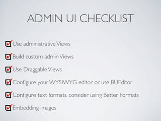 ADMIN UI CHECKLIST
Use administrativeViews
Build custom adminViews
Use DraggableViews
Conﬁgure your WYSIWYG editor or use BUEditor
Conﬁgure text formats, consider using Better Formats
Embedding images
 