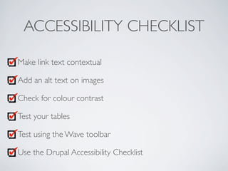 ACCESSIBILITY CHECKLIST
Make link text contextual
Add an alt text on images
Check for colour contrast
Test your tables
Test using the Wave toolbar
Use the Drupal Accessibility Checklist
 