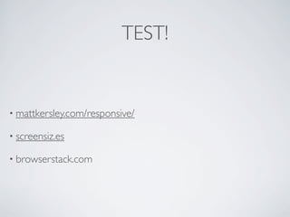TEST!
• mattkersley.com/responsive/
• screensiz.es
• browserstack.com
 