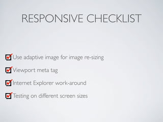 RESPONSIVE CHECKLIST
Use adaptive image for image re-sizing
Viewport meta tag
Internet Explorer work-around
Testing on different screen sizes
 