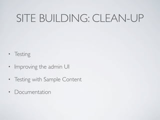 SITE BUILDING: CLEAN-UP
• Testing
• Improving the admin UI
• Testing with Sample Content
• Documentation
 