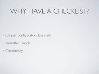 WHY HAVE A CHECKLIST?
• Cleaner conﬁguration, less cruft
• Smoother launch
• Consistency
 