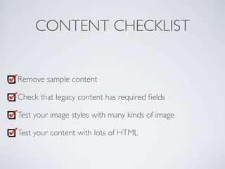 CONTENT CHECKLIST
Remove sample content
Check that legacy content has required ﬁelds
Test your image styles with many kind...