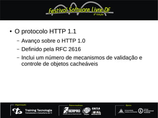 ●   O protocolo HTTP 1.1
    –   Avanço sobre o HTTP 1.0
    –   Definido pela RFC 2616
    –   Inclui um número de mecanismos de validação e
        controle de objetos cacheáveis
 