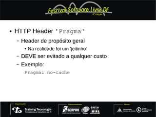 ●   HTTP Header 'Pragma'
    –   Header de propósito geral
         ●   Na realidade foi um 'jeitinho'
    –   DEVE ser evitado a qualquer custo
    –   Exemplo:
         Pragma: no-cache
 