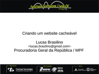 Criando um website cacheável

           Lucas Brasilino
       <lucas.brasilino@gmail.com>
Procuradoria Geral da República / MPF
 