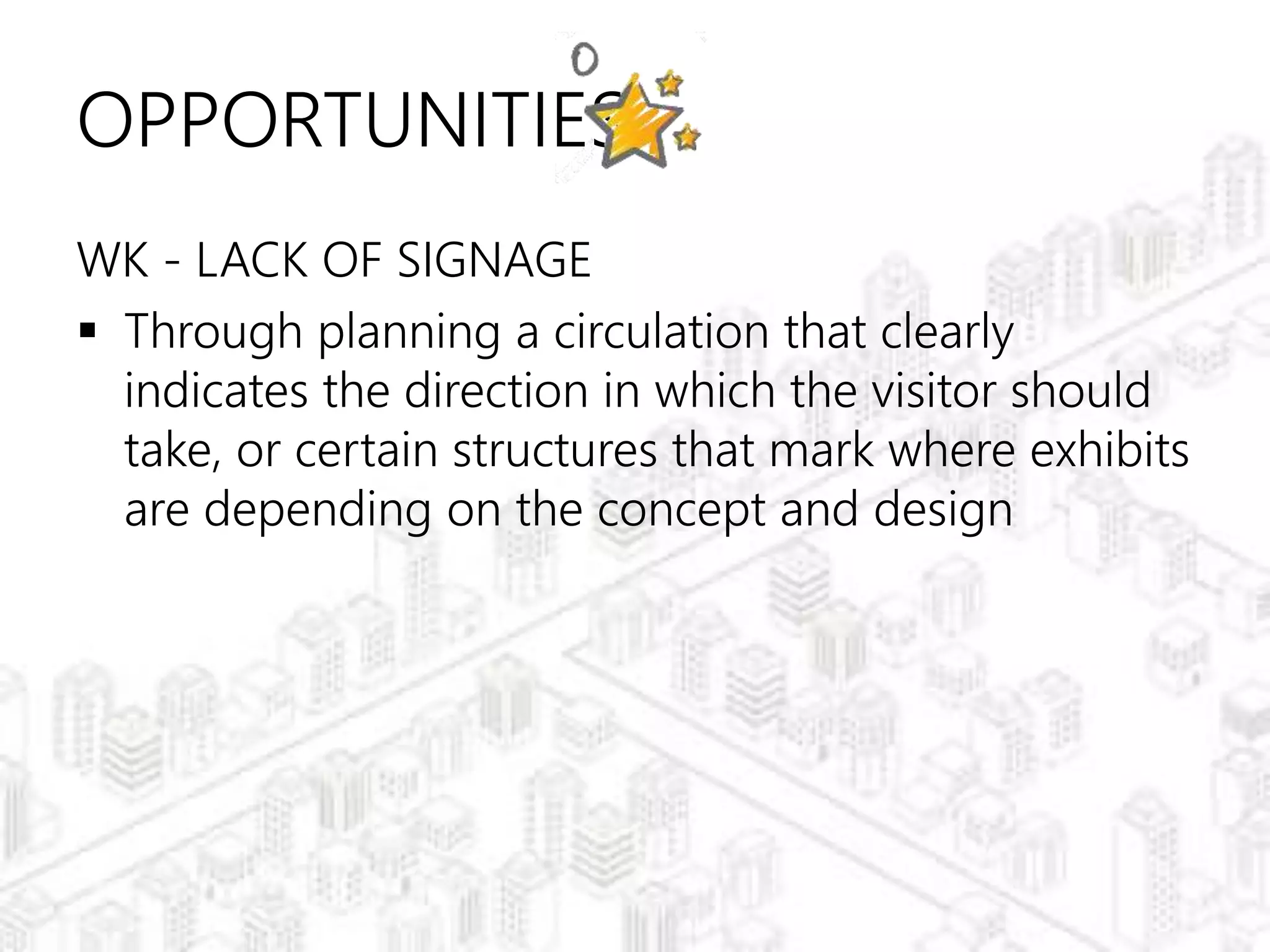 OPPORTUNITIES
WK - LACK OF SIGNAGE
 Through planning a circulation that clearly
indicates the direction in which the visitor should
take, or certain structures that mark where exhibits
are depending on the concept and design
 