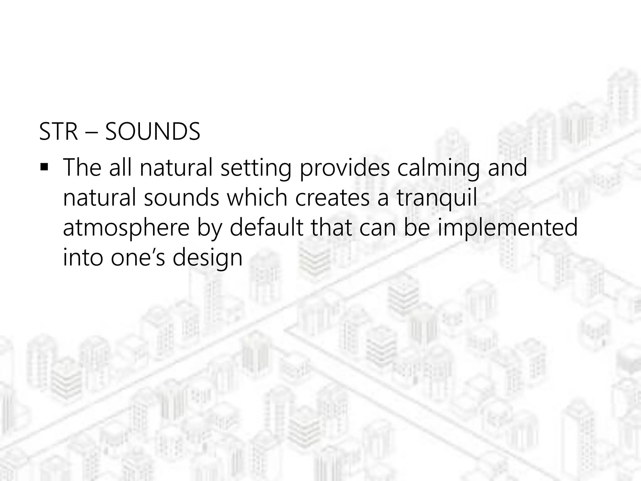 STR – SOUNDS
 The all natural setting provides calming and
natural sounds which creates a tranquil
atmosphere by default that can be implemented
into one’s design
 