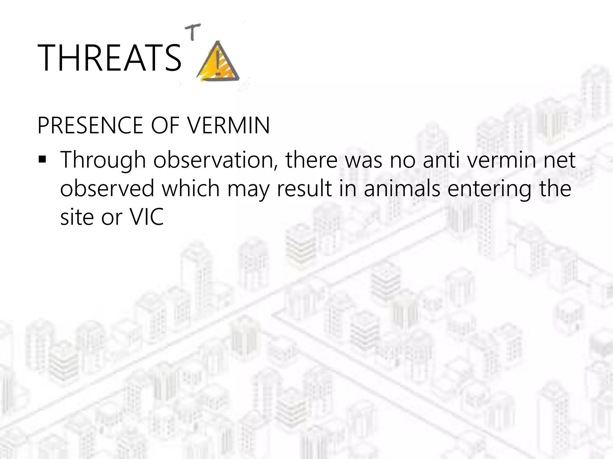 THREATS
PRESENCE OF VERMIN
 Through observation, there was no anti vermin net
observed which may result in animals entering the
site or VIC
 
