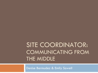 SITE COORDINATOR: COMMUNICATING FROM THE MIDDLE Denise Bermudez & Emily Sowell 