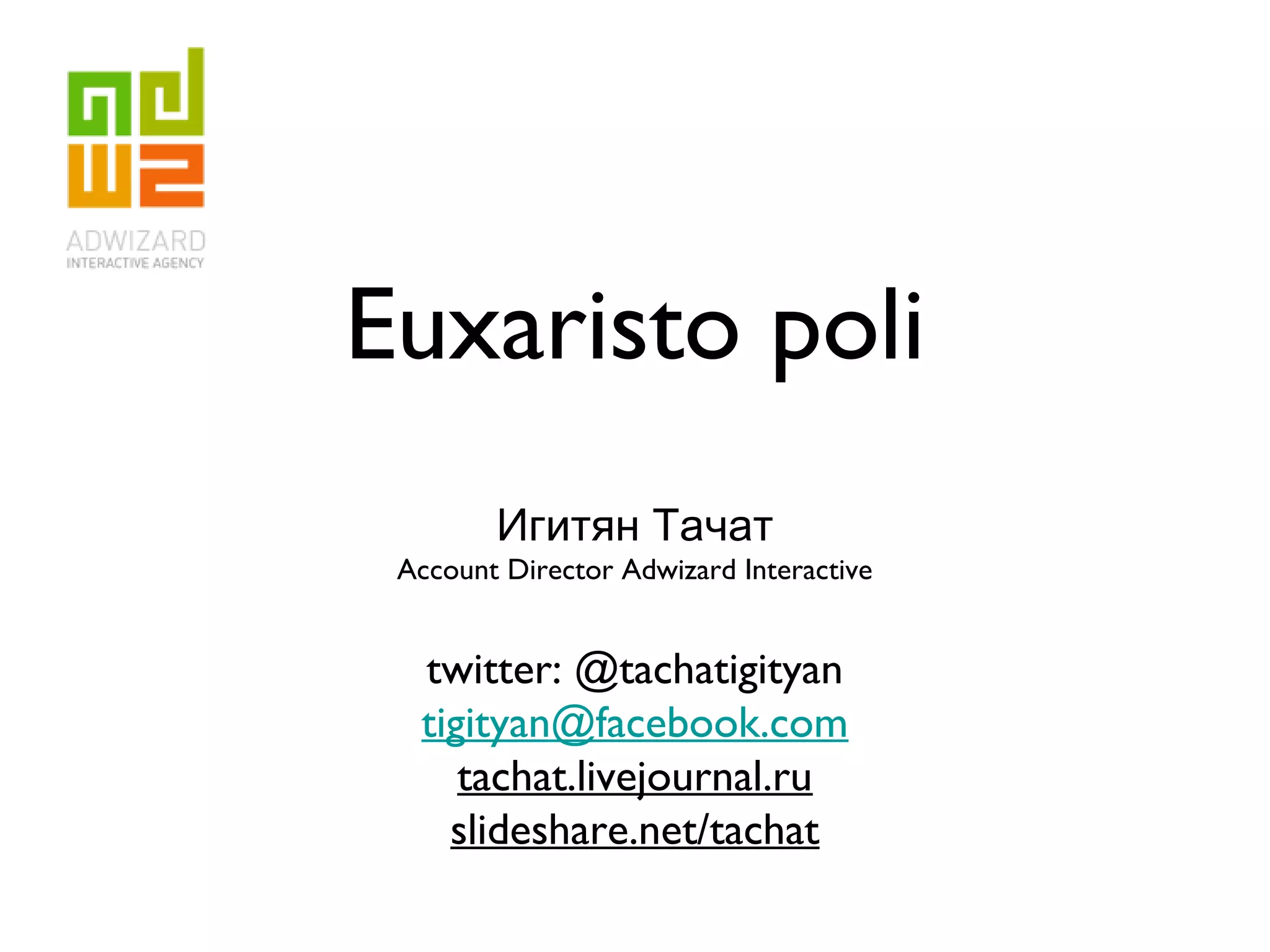 Euxaristo poli
Игитян Тачат
Account Director Adwizard Interactive
twitter: @tachatigityan
tigityan@facebook.com
tachat.livejournal.ru
slideshare.net/tachat
 