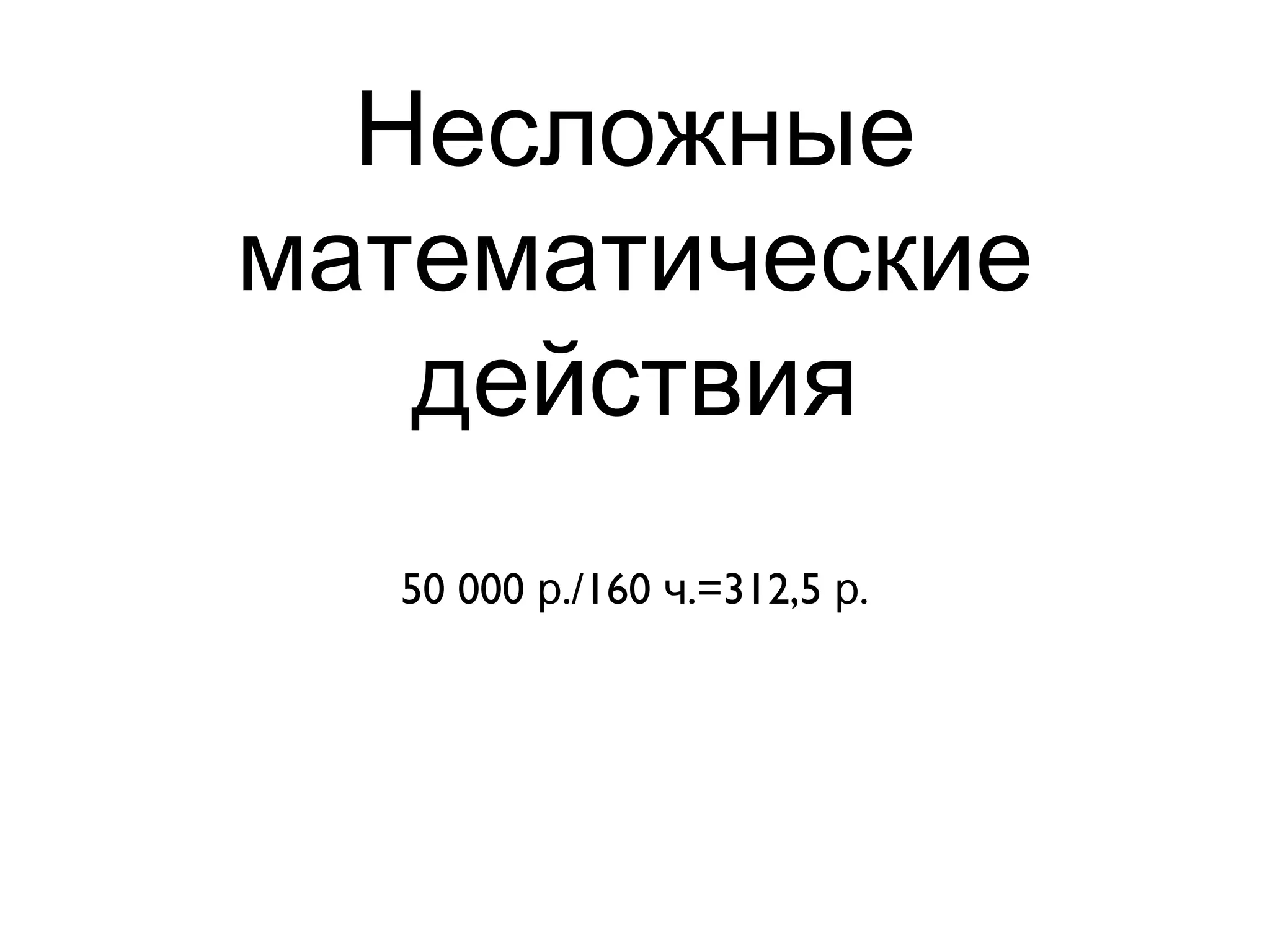Несложные
математические
действия
50 000 ./160 .=312,5 .р ч р
 