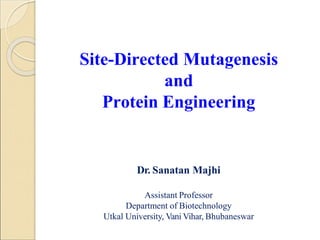 Site-Directed Mutagenesis
and
Protein Engineering
Dr. Sanatan Majhi
Assistant Professor
Department of Biotechnology
Utkal University, Vani Vihar, Bhubaneswar
 