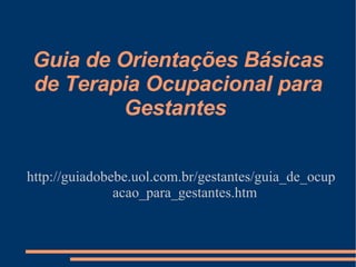 Guia de Orientações Básicas de Terapia Ocupacional para Gestantes  http://guiadobebe.uol.com.br/gestantes/guia_de_ocupacao_para_gestantes.htm 