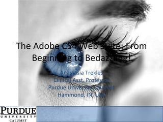 The Adobe CS4 Web Suite: From
Beginning to Bedazzling!
Anastasia Trekles
Clinical Asst. Professor
Purdue University Calumet
Hammond, IN, USA
 