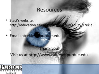 Resources
• Staci’s website:
http://education.calumet.purdue.edu/Faculty/Trekle
s
• Email: atrekles@purdue.edu
Thank you!
Visit us at http://www.calumet.purdue.edu
 