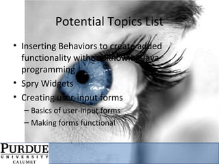 Potential Topics List
• Inserting Behaviors to create added
functionality without knowing Java
programming
• Spry Widgets
• Creating user-input forms
– Basics of user-input forms
– Making forms functional
 