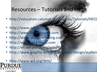 Resources – Tutorials and Help
• http://education.calumet.purdue.edu/Tutorials/HECC
• http://www.adobe.com
• http://www.entheosweb.com
• http://www.atomiclearning.com
• http://www.w3schools.com
• http://en.wikipedia.org/wiki/Web_design
• http://www.graphic-design.com/Web/Design/audien
• http://www.w3.org/WAI/
 