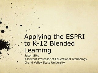 Applying the ESPRI
to K-12 Blended
Learning
Jason Siko
Assistant Professor of Educational Technology
Grand Valley State University
 