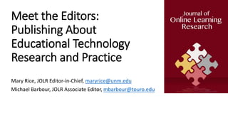 Meet the Editors:
Publishing About
Educational Technology
Research and Practice
Mary Rice, JOLR Editor-in-Chief, maryrice@unm.edu
Michael Barbour, JOLR Associate Editor, mbarbour@touro.edu
 