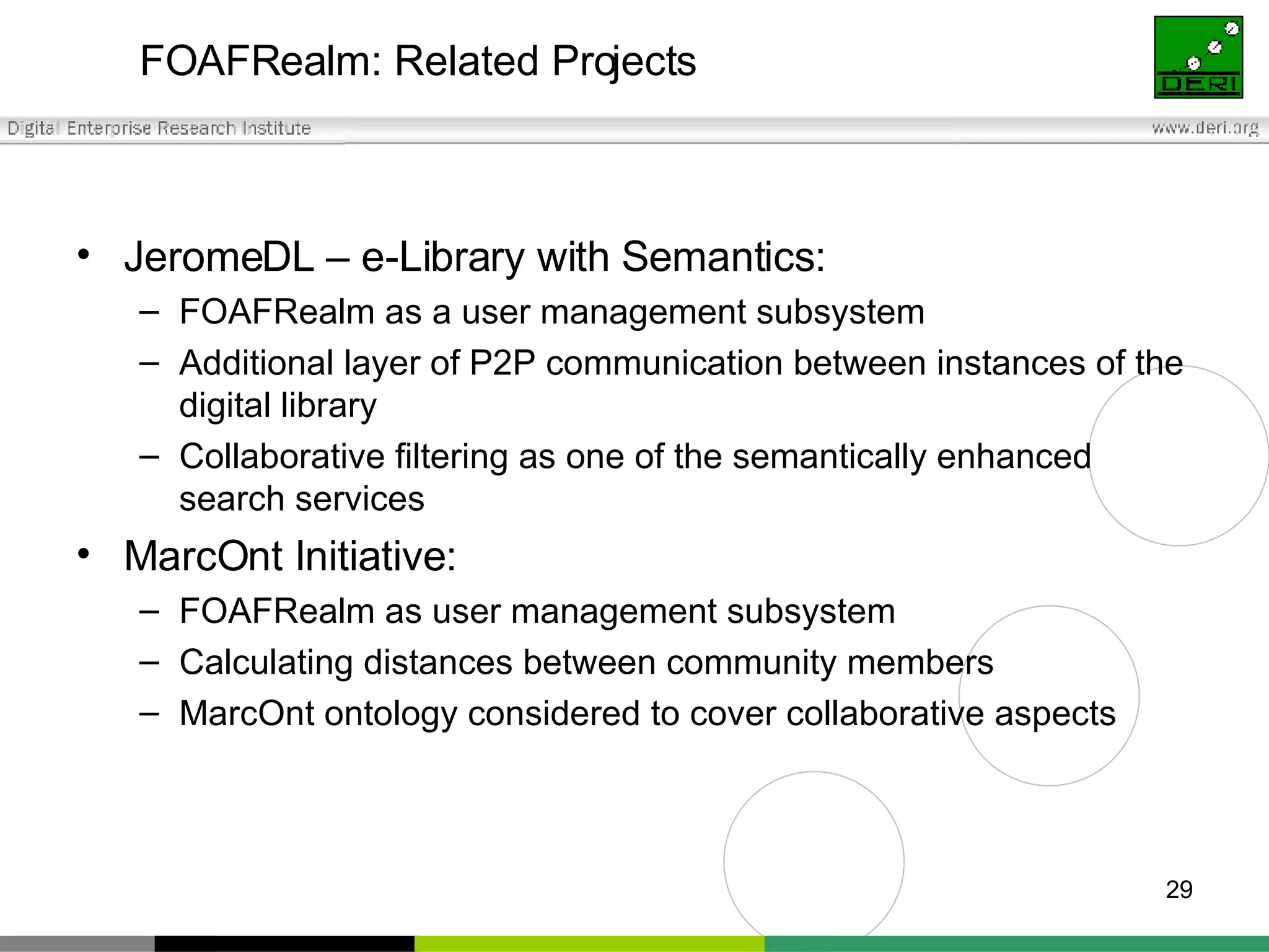 FOAFRealm: Related Projects JeromeDL – e-Library with Semantics: FOAFRealm as a user management subsystem Additional layer of P2P communication between instances of the digital library Collaborative filtering as one of the semantically enhanced search services MarcOnt Initiative: FOAFRealm as user management subsystem Calculating distances between community members MarcOnt ontology considered to cover collaborative aspects 