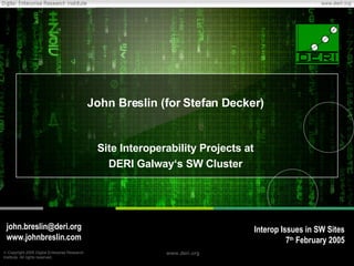 John Breslin (for Stefan Decker) Site Interoperability Projects at DERI Galway‘s SW Cluster [email_address] www.johnbreslin.com Interop Issues in SW Sites 7 th  February 2005 