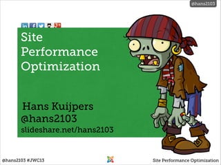@hans2103

@hans2103

Site  
Performance  
Optimization
Hans Kuijpers
@hans2103
slideshare.net/hans2103

@hans2103 #JWC13

Site Performance Optimization

 