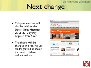 Site Performance Optimization


              Next change

•   This presentation will
    also be held on the
    Dutch Meet Magento
    26-05-2010 by Ray
    Bogman from Yireo

•   The sheets will be
    changed in order to use
    for Magento. The idea is
    the same... reduce,
    reduce, reduce
 