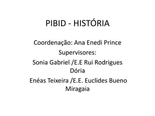 PIBID - HISTÓRIA
Coordenação: Ana Enedi Prince
Supervisores:
Sonia Gabriel /E.E Rui Rodrigues
Dória
Enéas Teixeira /E.E. Euclides Bueno
Miragaia
 