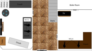 MS/ CU
MS/ CU
TV
TV
Couch
Couch
Couch Couch
Table
Door
Door
Door
Stairs
Fireplace
Shelves
Shelves
Shelves
Boiler Room
Door
 