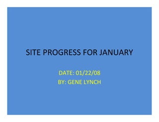 SITE PROGRESS FOR JANUARY

       DATE: 01/22/08
       BY: GENE LYNCH
 