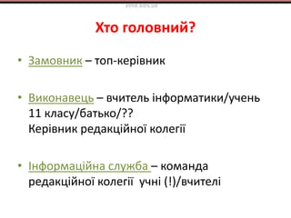 Хто головний?
• Замовник – топ-керівник
• Виконавець – вчитель інформатики/учень
11 класу/батько/??
Керівник редакційної колегії
• Інформаційна служба – команда
редакційної колегії учні (!)/вчителі
elnik.kiev.ua
 
