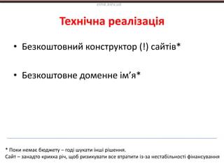 Технічна реалізація
• Безкоштовний конструктор (!) сайтів*
• Безкоштовне доменне ім’я*
elnik.kiev.ua
* Поки немає бюджету – годі шукати інші рішення.
Сайт – занадто крихка річ, щоб ризикувати все втратити із-за нестабільності фінансування
 