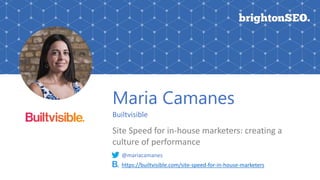 Maria Camanes
Builtvisible
Site Speed for in-house marketers: creating a
culture of performance
https://builtvisible.com/site-speed-for-in-house-marketers
@mariacamanes
 
