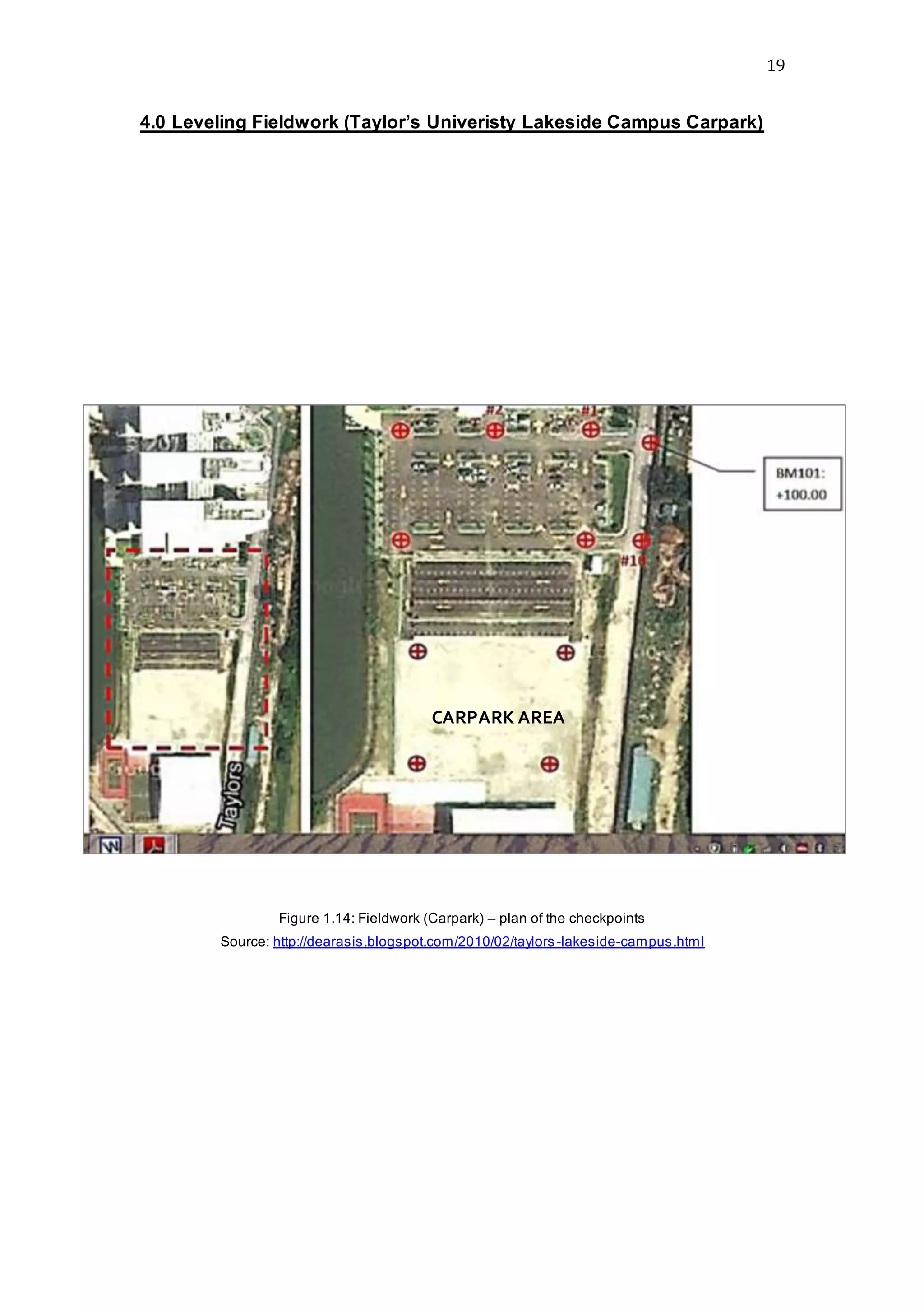 19
4.0 Leveling Fieldwork (Taylor’s Univeristy Lakeside Campus Carpark)
Figure 1.14: Fieldwork (Carpark) – plan of the checkpoints
Source: http://dearasis.blogspot.com/2010/02/taylors-lakeside-campus.html
CARPARK AREA
 