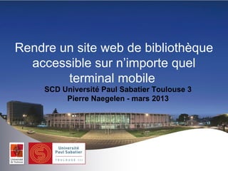 Sites web de bibliothèques et
     terminaux mobiles
  SCD Université Paul Sabatier Toulouse 3
       Pierre Naegelen - mars 2013
 