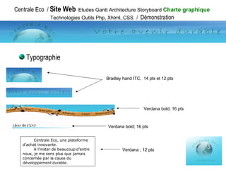 Centrale Eco  /  Site Web   Etudes Gantt Architecture Storyboard  Charte graphique  Technologies Outils Php, Xhtml, CSS   /  Démonstration Typographie Bradley hand ITC,  14 pts et 12 pts Centrale Eco, une plateforme d’achat innovante. A l’instar de beaucoup d’entre nous, je me sens plus que jamais concernée par la cause du développement durable. Verdana ; 12 pts Verdana bold; 16 pts Verdana bold; 16 pts 
