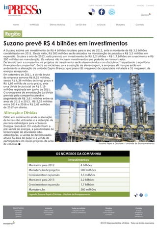 CURTA, FAVORITE, COMPARTILHE!                           DÚVIDAS | CONTATO




       Home         imPRESSo         Últimas Notícias        Ler On-line               Anúncie                Marpress              Contato



 Região
Suzano prevê R$ 4 bilhões em investimentos
A Suzano estima um investimento de R$ 4 bilhões no plano para o ano de 2012, ante o montante de R$ 3,5 bilhões
contabilizado em 2011. Deste valor, R$ 500 milhões serão alocados na manutenção de projetos e R$ 3,5 milhões em
expansão. Já para o ano de 2013, está previsto um investimento de R$ 2,2 bilhões - R$ 1,7 bilhões em crescimento e R$
500 milhões em manutenção. Os valores não incluem investimentos que poderão ser terceirizados.
De acordo com a companhia, os projetos de crescimento serão desenvolvidos com disciplina, "respeitando o equilíbrio
financeiro da companhia". Entre as iniciativas para a redução de alavancagem, a empresa afirma que estão em
andamento a alienação de unidade Capim Branco, que possui 81 megawatt de capacidade instalada e 51 megawatt de
energia assegurada.
Em setembro de 2011, a dívida bruta
da empresa somava R$ 8,25 milhões,
sendo R$ 6,38 milhões de longo prazo e
R$ 1,86 milhão de curto prazo, ante
uma dívida bruta total de R$ 7,19
milhões registrada em junho de 2011.
O cronograma de amortização da dívida
prevista pela companhia prevê o
pagamento de R$ 3,61 milhões entre os
anos de 2011 e 2013, R$ 2,02 milhões
entre 2014 e 2016 e R$ 2,61 milhões
de 2017 em diante.

Alienação e Dívidas
Estão em andamento ainda a alienação
de terras não utilizadas e a obtenção de
parceria estratégica para a Suzano
Energia renovável. Em estudo ficam a
pré-venda de energia, a possibilidade de
terceirização de atividades não-
estratégicas, a venda de determinados
ativos da área de papel e a venda de
participações em novos projetos da área
de celulose.                                                                            Suzano Papel e Celulose - Unidade de Branqueamento




       Quem Somos                Anúncie                Todas as notícias                        Dúvidas                            Contato
        imPRESSo               saiba como                Edições on-line                       imPRESSo                              e-mail
         contato               anúnciantes              Notícias anteriores                  como receber                          endereço
         dúvidas                 contato                                                        contato                             telefone
         gráfica                                                                                                                   feedback



                                                                                           2012 ® Marpress Gráfica e Editora - Todos os direitos reservados
 