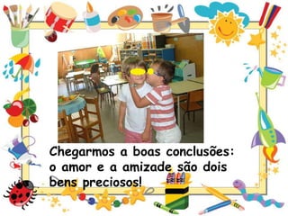 Chegarmos a boas conclusões:
o amor e a amizade são dois
bens preciosos!

 