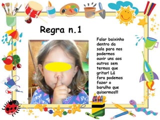 Regra n.1
Falar baixinho
dentro da
sala para nos
podermos
ouvir uns aos
outros sem
termos que
gritar! Lá
fora podemos
fazer o
barulho que
quisermos!!!

 