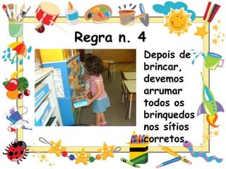 Regra n. 4
Depois de
brincar,
devemos
arrumar
todos os
brinquedos
nos sítios
corretos.

 