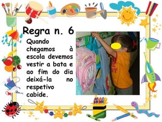 Regra n. 6
Quando
chegamos
à
escola devemos
vestir a bata e
ao fim do dia
deixá-la
no
respetivo
cabide.

 