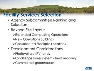 Facility Services Selection
• Agency Subcommittee Ranking and
Selection
• Revised Site Layout
Expanded Composting Operations
New Operations Buildings
Consolidated Stockpile Locations
• Development Considerations
Photovoltaic (PV) array
Landfill gas boiler system - heat recovery
Commercial greenhouses
 