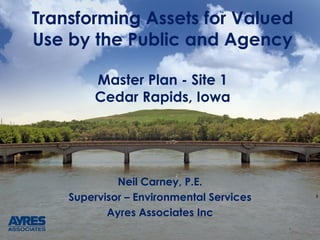 Transforming Assets for Valued
Use by the Public and Agency
Master Plan - Site 1
Cedar Rapids, Iowa
Neil Carney, P.E.
Supervisor – Environmental Services
Ayres Associates Inc
 
