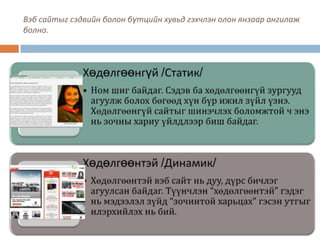 Вэб сайтыг сэдвийн болон бүтцийн хувьд гэхчлэн олон янзаар ангилаж
болно.
 
