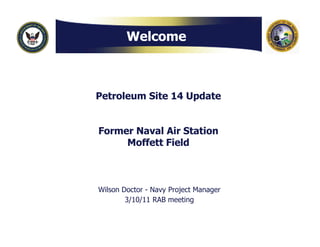 Welcome



Petroleum Site 14 Update


Former Naval Air Station
     Moffett Field
     M ff    Fi ld



Wilson Doctor - Navy Project Manager
        3/10/11 RAB meeting
 